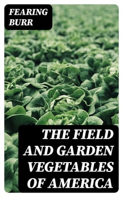 The Field and Garden Vegetables of America - Containing Full Descriptions of Nearly Eleven Hundred Species and Varietes; With Directions for Propagation, Culture and Use