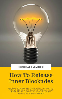 How To Release Inner Blockades - The Way To More Freedom And Zest For Life, With Which You Can Easily Overcome Your, Inner Fears - Learn To Think Positively And Reduce Mood Swings