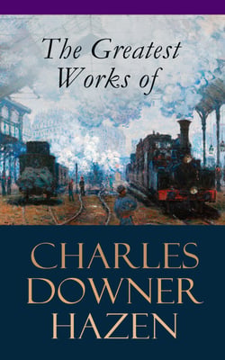 The Greatest Works of Charles Downer Hazen - The Long Nineteenth Century, The French Revolution and Napoleon, The Rise of Empires: European History, 1870-1919, The Government of Germany, Alsace-Lorraine Under German Rule, Old Northampton