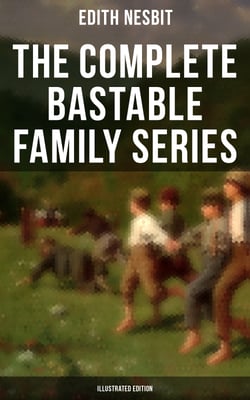 The Complete Bastable Family Series (Illustrated Edition) - The Treasure Seekers, The Wouldbegoods, The New Treasure Seekers &amp; Oswald Bastable and Others