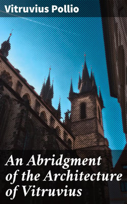 An Abridgment of the Architecture of Vitruvius - Containing a System of the Whole Works of that Author