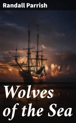 Wolves of the Sea - Being a Tale of the Colonies from the Manuscript of One Geoffry Carlyle, Seaman, Narrating Certain Strange Adventures Which Befell Him Aboard the Pirate Craft "Namur"