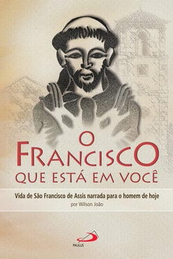O Francisco que está em você - Vida de São Francisco de Assis narrada para o homem de hoje