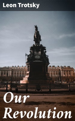 Our Revolution - Essays on Working-Class and International Revolution, 1904-1917