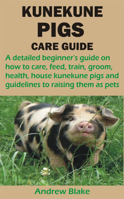 KUNEKUNE PIGS CARE GUIDE - A detailed beginner's guide on how to care, feed, train, groom, health, house kunekune pigs and guidelines to raising th