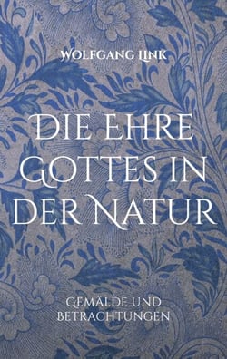 Die Ehre Gottes in der Natur - Gemälde und Betrachtungen von Wolfgang Link