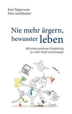 Nie mehr ärgern, bewusster leben - Mit einer positiven Einstellung zu mehr Kraft und Energie