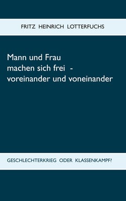 Mann und Frau machen sich frei - voreinander und voneinander - Geschlechterkrieg oder Klassenkampf?