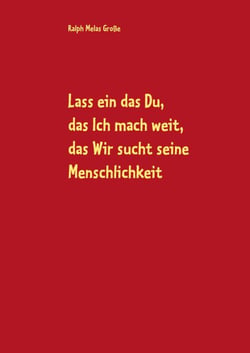 Lass ein das Du, das Ich mach weit, es sucht das Wir die Menschlichkeit - Gedichte und andere Verlautbarungen