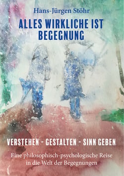 Alles Wirkliche ist Begegnung - Verstehen - Gestalten - Sinn geben Eine philosophisch-psychologische Reise in die Welt der Begegnungen