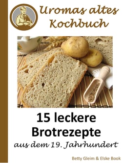 Uromas altes Kochbuch - 15 leckere Brotrezepte aus dem 19. Jahrhundert
