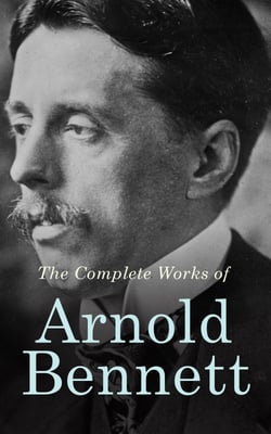 The Complete Works of Arnold Bennett - The Old Wives' Tale, How to Live on 24 Hours a Day, Riceyman Steps, Mental Efficiency and Other Hints to Men and Women, The Human Machine, Anna of the Five Towns