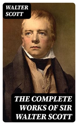 The Complete Works of Sir Walter Scott - Novels, Short Stories, Poetry, Memoirs &amp; Letters