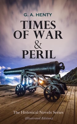 TIMES OF WAR &amp; PERIL - The Historical Novels Series (Illustrated Edition) - 80+ Thriller &amp; Action Adventure Novels: Out on the Pampas, The Young Buglers, Boy Knight, True to the Old Flag, The Dragon and the Raven…