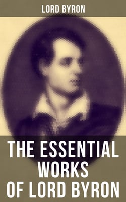 The Essential Works of Lord Byron - Childe Harold's Pilgrimage, Don Juan, Manfred, Hours of Idleness, The Siege of Corinth, Prometheus…