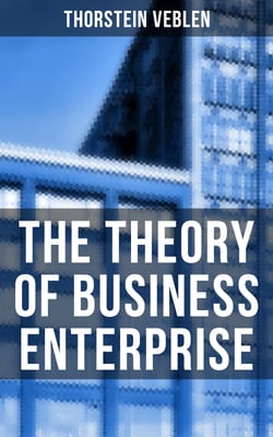 The Theory of Business Enterprise - Nature, Causes, Utility &amp; Drift of Business Enterprise (A Political Economy Book)