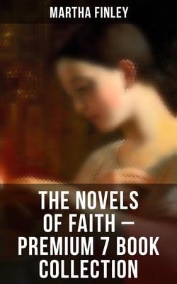The Novels of Faith – Premium 7 Book Collection - Ella Clinton, Edith's Sacrifice, Elsie Dinsmore, Signing the Contract and What it Cost