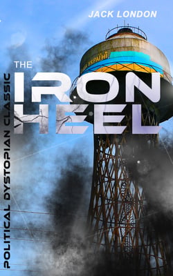 THE IRON HEEL (Political Dystopian Classic) - The Pioneer Dystopian Novel that Predicted the Rise of Fascism