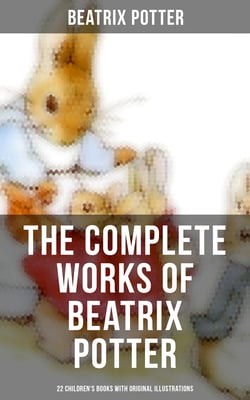 The Complete Works of Beatrix Potter: 22 Children's Books with Original Illustrations - The Tale of Peter Rabbit, The Tale of Squirrel Nutkin, The Tale of Jemima Puddle-Duck
