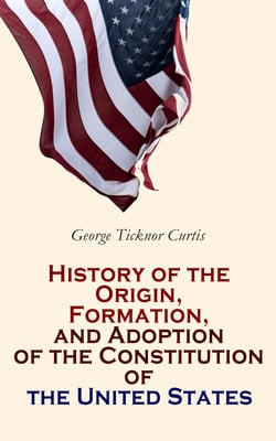 History of the Origin, Formation, and Adoption of the Constitution of the United States - With Notices of Its Principal Makers (Vol. 1&amp;2)