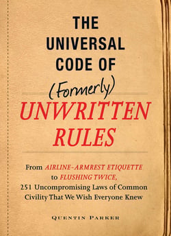 The Incontrovertible Code of (Formerly) Unwritten Rules - From Airline- Armrest Etiquette to Flushing Twice, 251 Universal Laws of Common Civility that We Wish Everything Knew