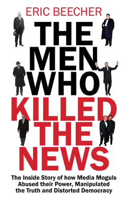 The Men Who Killed the News - The inside story of how media moguls abused their power, manipulated the truth and distorted democracy
