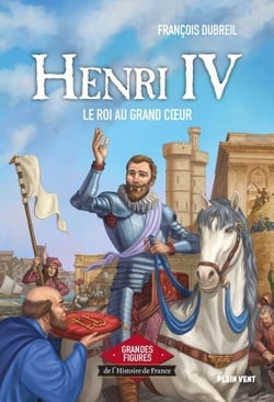 Henri IV - Le roi au grand coeur - Grandes figures de l'Histoire de France