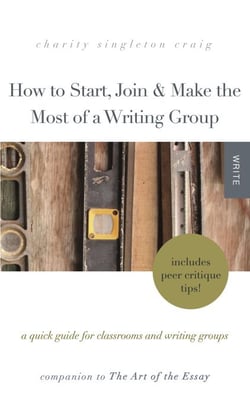 How to Start, Join &amp; Make the Most of a Writing Group:  A Quick Guide for Classrooms and Writing Groups—Includes Peer Critique Tips! Companion to The Art of the Essay