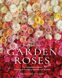 Grace Rose Farm: Garden Roses - The Complete Guide to Growing &amp; Arranging Spectacular Blooms