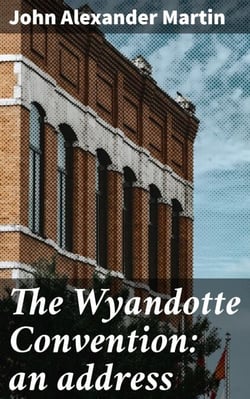 The Wyandotte Convention: an address - Exploring the Wyandotte Constitutional Convention in 1859 Kansas