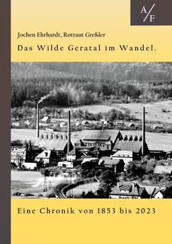 Das Wilde Geratal im Wandel. Handel, Handwerk und Gewerke. Eine Chronik von 1853 bis 2023. - Erster Fortsetzungsband von: Holz-Glas-Ton. Auf Spurensuche nach alten Gewerben in einem Thüringer Flecken. A bis F.