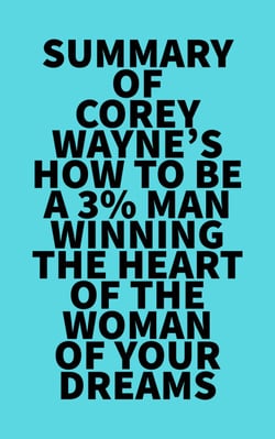 Summary of Corey Wayne's How To Be A 3% Man  Winning The Heart Of The Woman Of Your Dreams