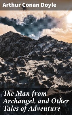 The Man from Archangel, and Other Tales of Adventure - Thrilling Adventure in Exotic Landscapes and Courageous Characters