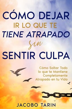 Cómo Dejar Ir lo que te Tiene Atrapado sin Sentir Culpa: Cómo Soltar Todo lo que te Mantiene Completamente Atrapado en tu Vida