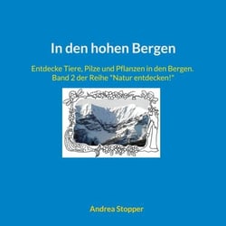 In den hohen Bergen - Entdecke Tiere, Pilze und Pflanzen in den Bergen. Band 2 der Reihe "Natur entdecken!"