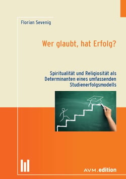 Wer glaubt, hat Erfolg? - Spiritualität und Religiosität als Determinanten eines umfassenden Studienerfolgsmodells