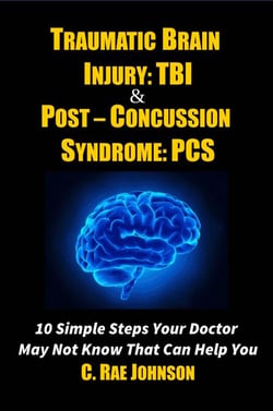 Traumatic Brain Injury &amp; Post Concussion Syndrome - 10 Simple Steps Your Doctor May Not Know That Can Help You - TRAUMATIC BRAIN INJURY: TBI &amp; POST-CONCUSSION SYNDOME: PCS, #1