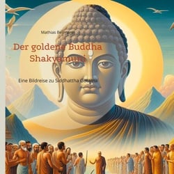 Der goldene Buddha Shakyamuni - Eine Bildreise zu Siddhattha Gotama