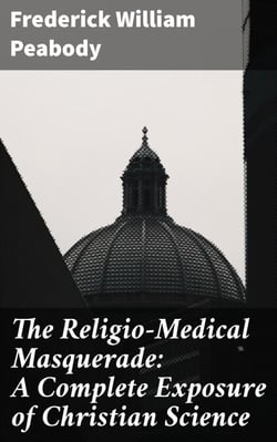 The Religio-Medical Masquerade: A Complete Exposure of Christian Science - Unmasking the Dangers of Faith Healing in Health Practices