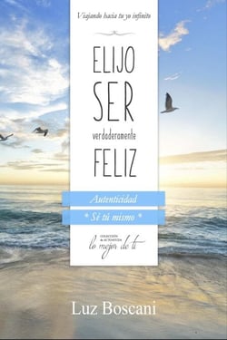 Elijo ser verdaderamente feliz. Autenticidad "Sé tú mismo", Colección de autoayuda Lo mejor de ti.: Viajando hacia tu yo infinito
