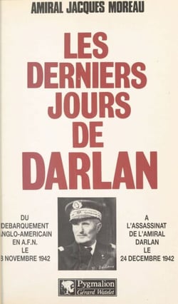 Les derniers jours de Darlan - Du débarquement anglo-américain en A.F.N. le 8 novembre 1942 à l'assassinat de l'amiral Darlan le 24 décembre 1942