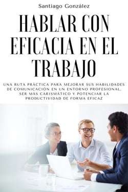Hablar con eficacia en el trabajo: Una ruta práctica para mejorar sus habilidades de comunicación en un entorno profesional, ser más carismático y potenciar la productividad de forma eficaz