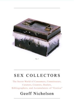 Sex Collectors - The Secret World of Consumers, Connoisseurs, Curators, Creators, Dealers, Bibliographers, and Accumulators of ',Erotica',