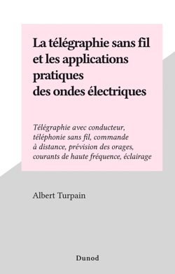 La télégraphie sans fil et les applications pratiques des ondes électriques - Télégraphie avec conducteur, téléphonie sans fil, commande à distance, prévision des orages, courants de haute fréquence, éclairage