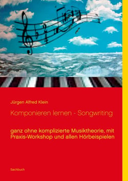 Komponieren lernen - Songwriting - ganz ohne komplizierte Musiktheorie, mit Praxis-Workshop und allen Hörbeispielen