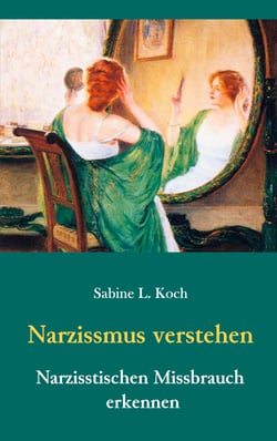 Narzissmus verstehen - Narzisstischen Missbrauch erkennen - Die Narzisstische Persönlichkeitsstörung in ihren Ursachen und Auswirkungen