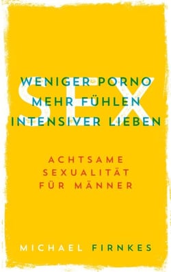 Sex: Weniger Porno, mehr fühlen, intensiver lieben - Achtsame Sexualität für Männer