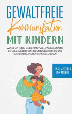 Gewaltfreie Kommunikation mit Kindern - Wie Sie mit Ihrem Kind respektvoll kommunizieren, Gefühle ausdrücken, Bedürfnisse erkennen und Konfliktsituationen gemeinsam lösen - inkl. 4 Stufen GFK Modell