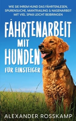 Fährtenarbeit mit Hunden für Einsteiger - Wie Sie Ihrem Hund das Fährtenlesen, Spurensuche, Mantrailing &amp; Nasenarbeit mit viel Spaß leicht beibringen