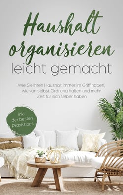 Haushalt organisieren leicht gemacht - Wie Sie Ihren Haushalt immer im Griff haben, wie von selbst Ordnung halten und mehr Zeit für sich selber haben - inkl. der besten Praxistipps